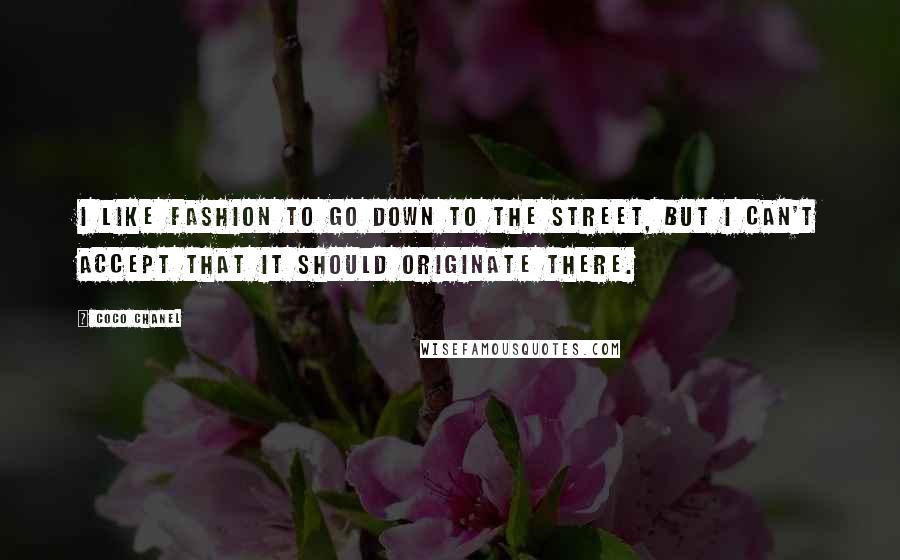 Coco Chanel Quotes: I like fashion to go down to the street, but I can't accept that it should originate there.