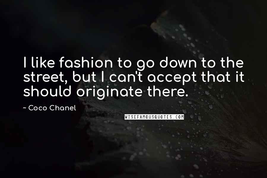 Coco Chanel Quotes: I like fashion to go down to the street, but I can't accept that it should originate there.