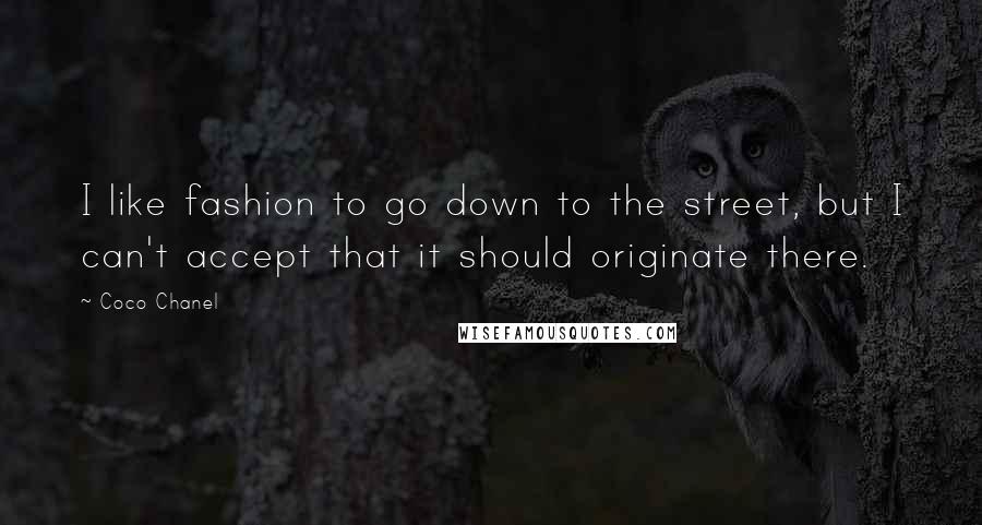 Coco Chanel Quotes: I like fashion to go down to the street, but I can't accept that it should originate there.