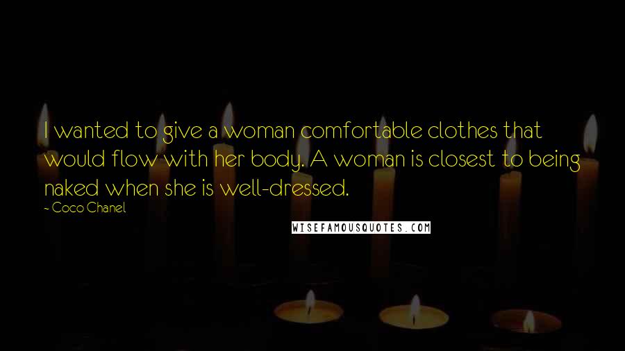 Coco Chanel Quotes: I wanted to give a woman comfortable clothes that would flow with her body. A woman is closest to being naked when she is well-dressed.