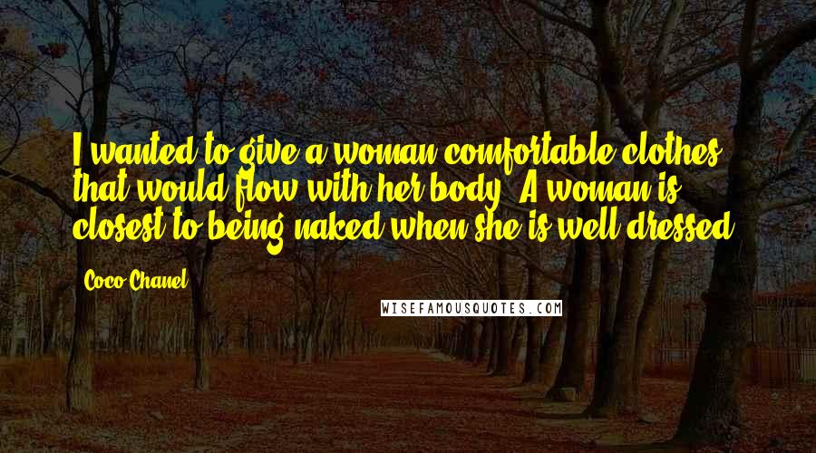 Coco Chanel Quotes: I wanted to give a woman comfortable clothes that would flow with her body. A woman is closest to being naked when she is well-dressed.