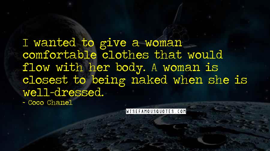 Coco Chanel Quotes: I wanted to give a woman comfortable clothes that would flow with her body. A woman is closest to being naked when she is well-dressed.