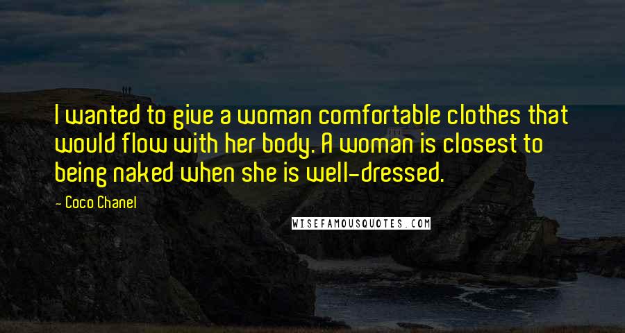 Coco Chanel Quotes: I wanted to give a woman comfortable clothes that would flow with her body. A woman is closest to being naked when she is well-dressed.