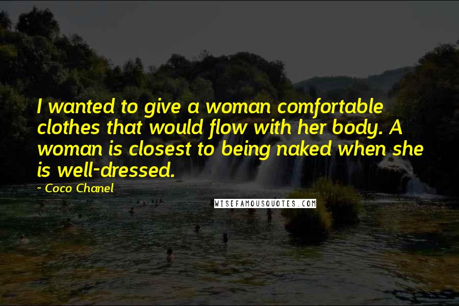 Coco Chanel Quotes: I wanted to give a woman comfortable clothes that would flow with her body. A woman is closest to being naked when she is well-dressed.