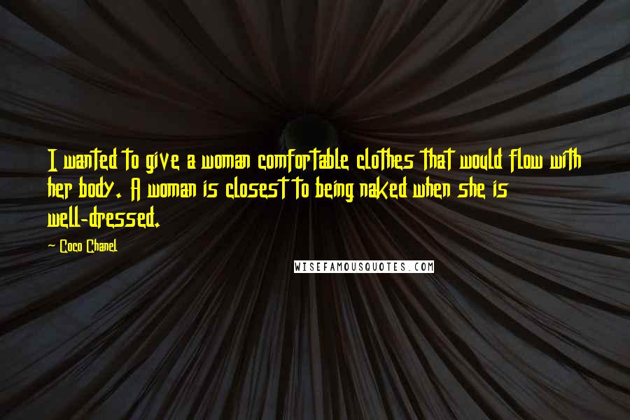 Coco Chanel Quotes: I wanted to give a woman comfortable clothes that would flow with her body. A woman is closest to being naked when she is well-dressed.