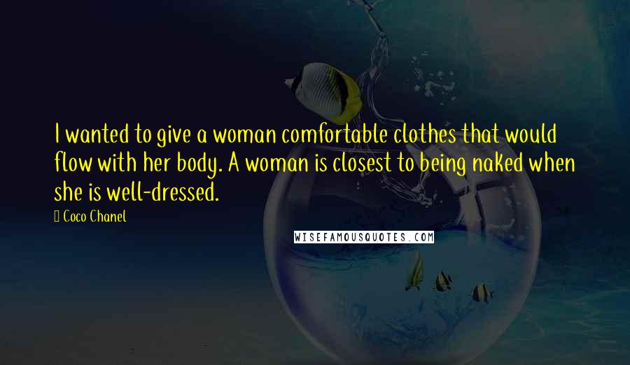 Coco Chanel Quotes: I wanted to give a woman comfortable clothes that would flow with her body. A woman is closest to being naked when she is well-dressed.