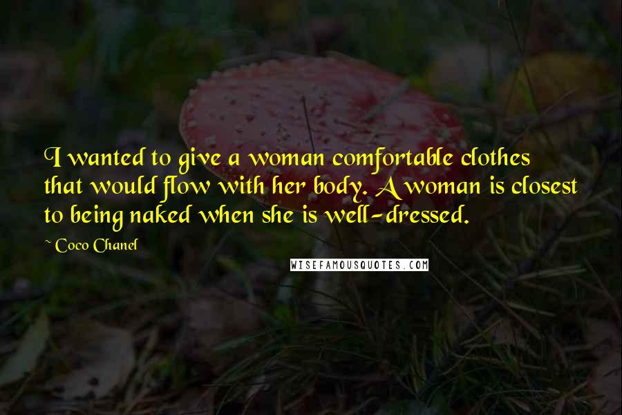 Coco Chanel Quotes: I wanted to give a woman comfortable clothes that would flow with her body. A woman is closest to being naked when she is well-dressed.