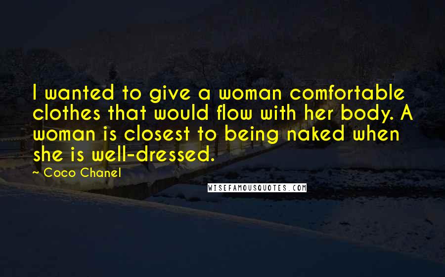 Coco Chanel Quotes: I wanted to give a woman comfortable clothes that would flow with her body. A woman is closest to being naked when she is well-dressed.