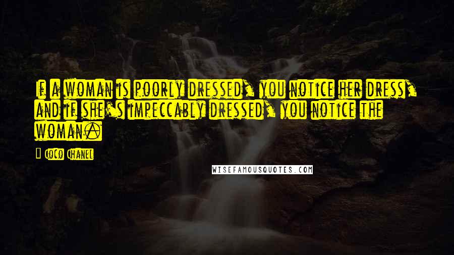 Coco Chanel Quotes: If a woman is poorly dressed, you notice her dress, and if she's impeccably dressed, you notice the woman.