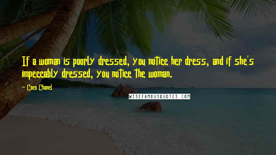 Coco Chanel Quotes: If a woman is poorly dressed, you notice her dress, and if she's impeccably dressed, you notice the woman.