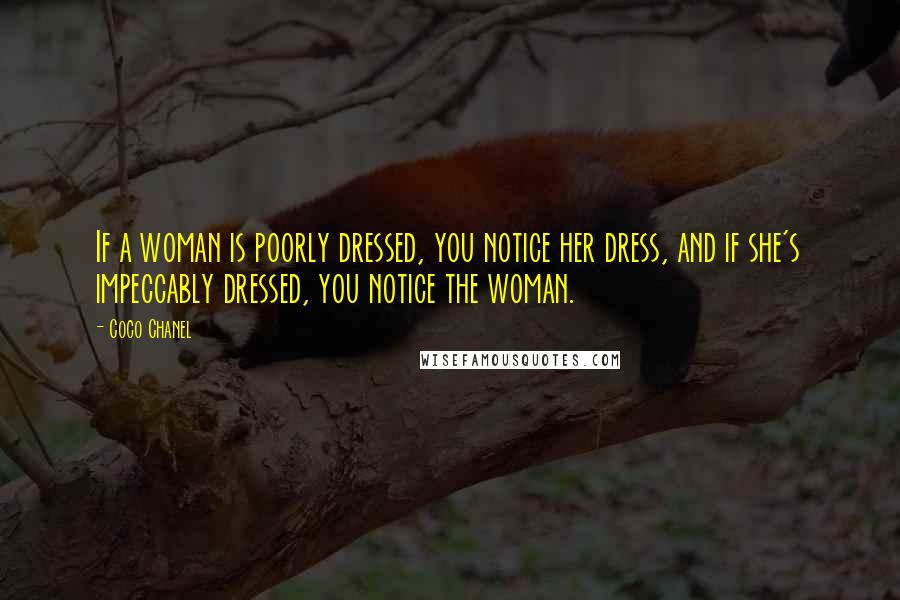 Coco Chanel Quotes: If a woman is poorly dressed, you notice her dress, and if she's impeccably dressed, you notice the woman.