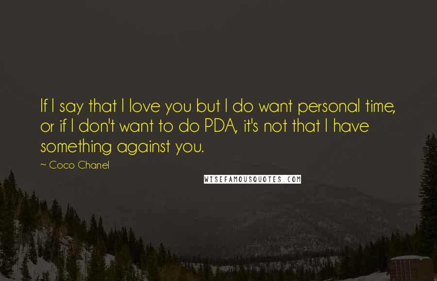 Coco Chanel Quotes: If I say that I love you but I do want personal time, or if I don't want to do PDA, it's not that I have something against you.