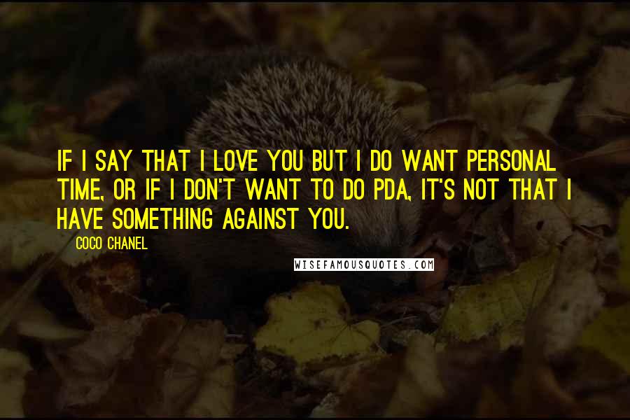 Coco Chanel Quotes: If I say that I love you but I do want personal time, or if I don't want to do PDA, it's not that I have something against you.