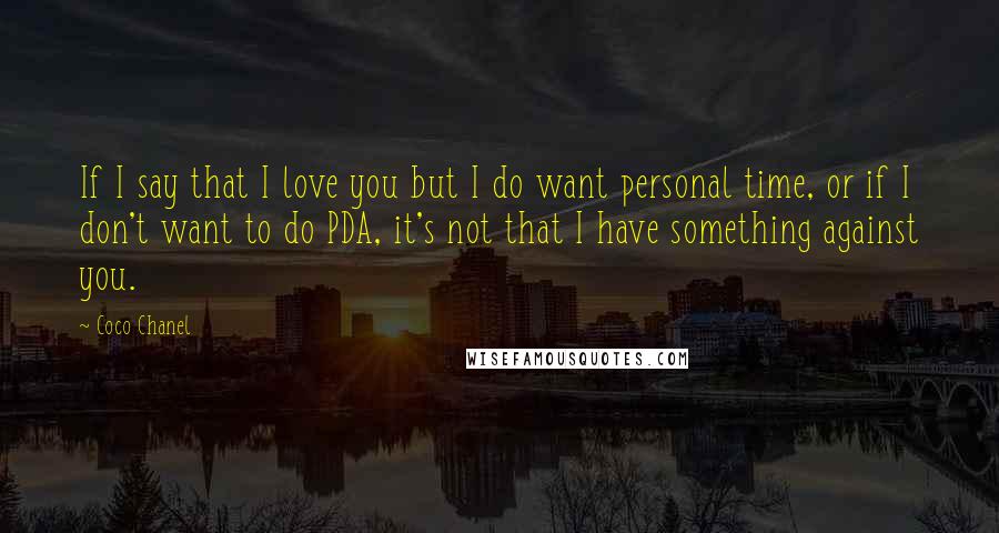 Coco Chanel Quotes: If I say that I love you but I do want personal time, or if I don't want to do PDA, it's not that I have something against you.