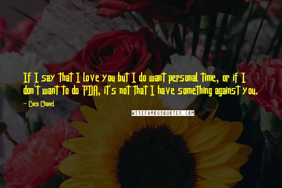 Coco Chanel Quotes: If I say that I love you but I do want personal time, or if I don't want to do PDA, it's not that I have something against you.