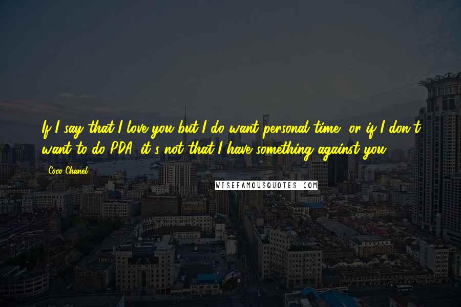 Coco Chanel Quotes: If I say that I love you but I do want personal time, or if I don't want to do PDA, it's not that I have something against you.