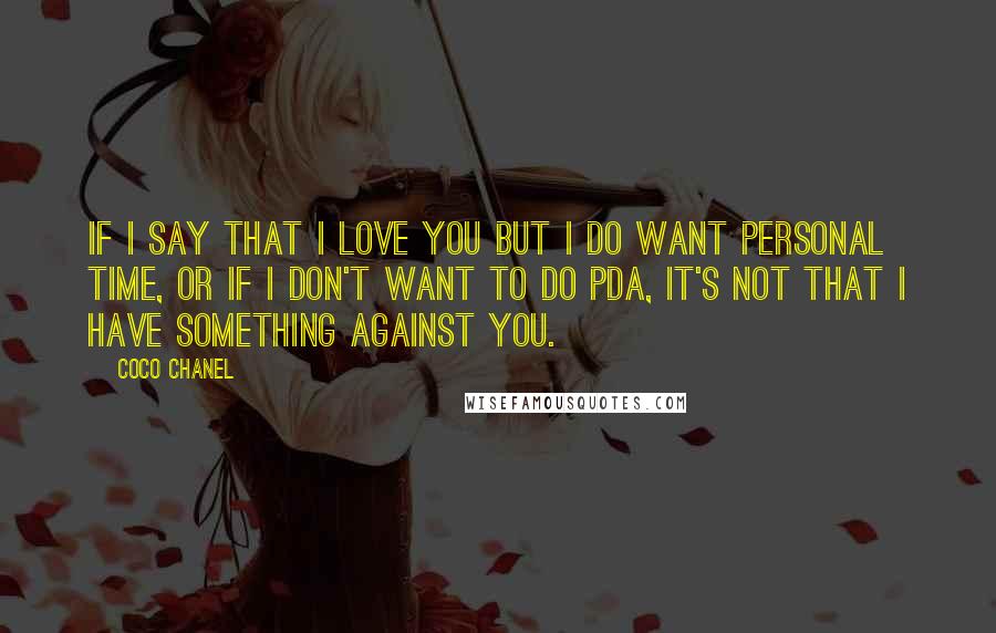 Coco Chanel Quotes: If I say that I love you but I do want personal time, or if I don't want to do PDA, it's not that I have something against you.