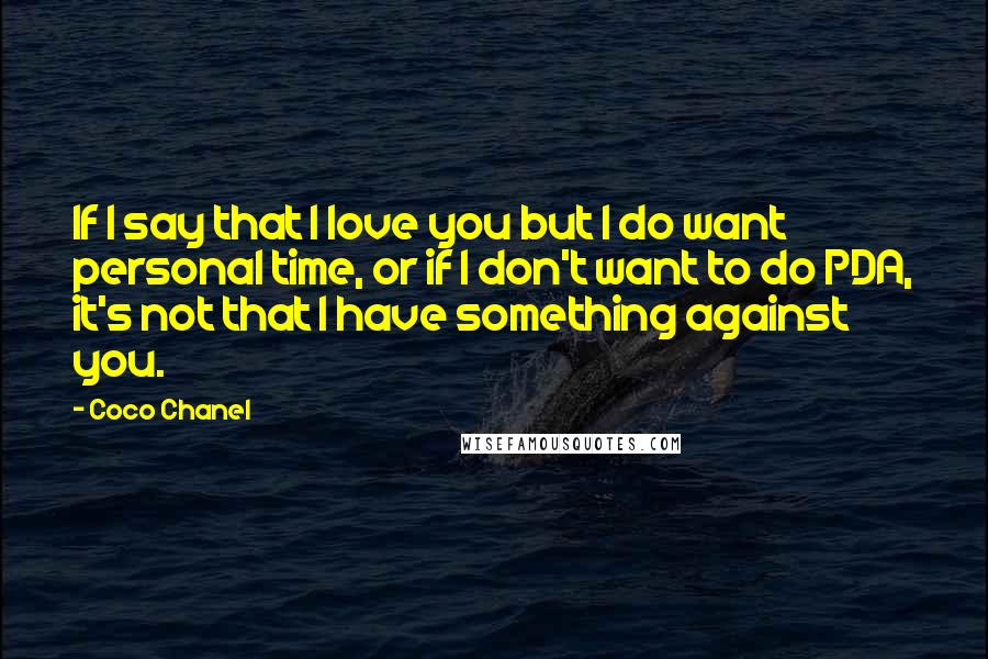 Coco Chanel Quotes: If I say that I love you but I do want personal time, or if I don't want to do PDA, it's not that I have something against you.