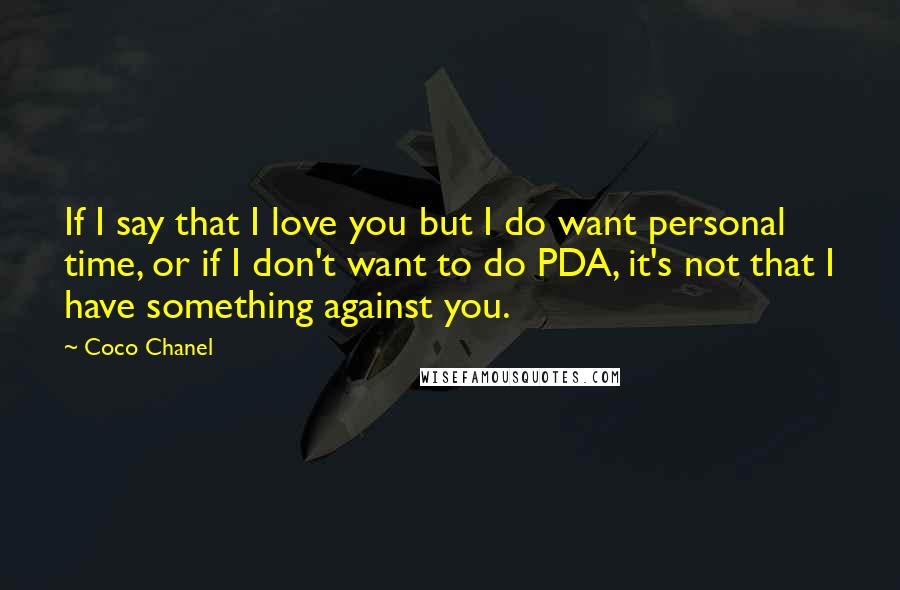 Coco Chanel Quotes: If I say that I love you but I do want personal time, or if I don't want to do PDA, it's not that I have something against you.