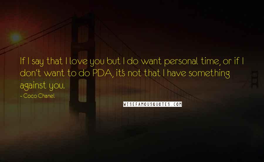 Coco Chanel Quotes: If I say that I love you but I do want personal time, or if I don't want to do PDA, it's not that I have something against you.