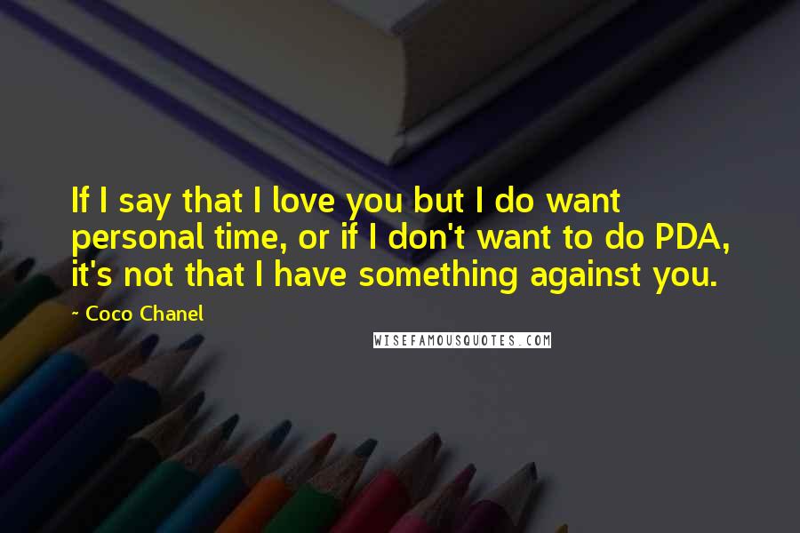 Coco Chanel Quotes: If I say that I love you but I do want personal time, or if I don't want to do PDA, it's not that I have something against you.