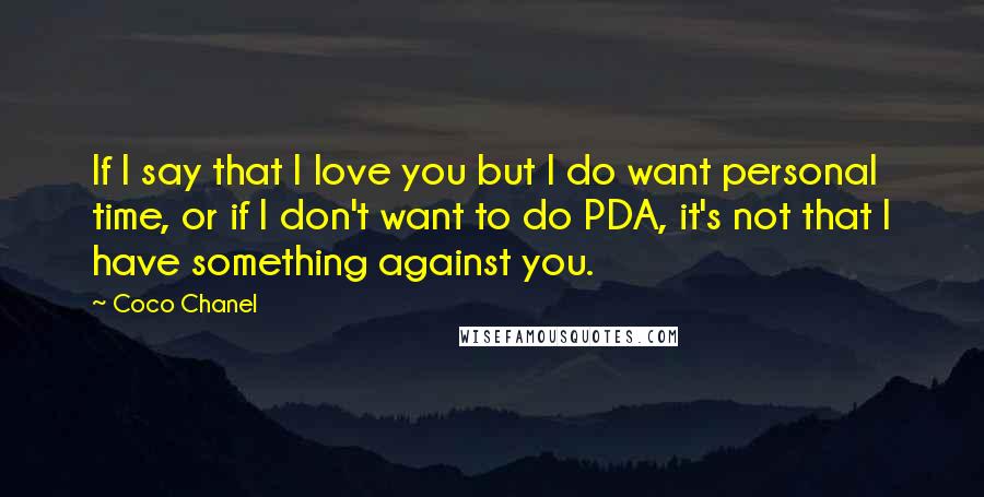 Coco Chanel Quotes: If I say that I love you but I do want personal time, or if I don't want to do PDA, it's not that I have something against you.