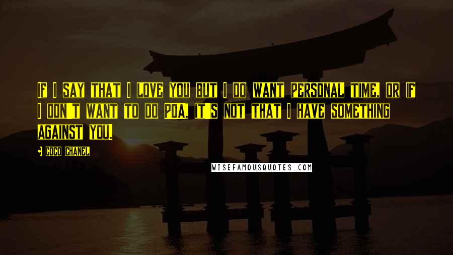 Coco Chanel Quotes: If I say that I love you but I do want personal time, or if I don't want to do PDA, it's not that I have something against you.