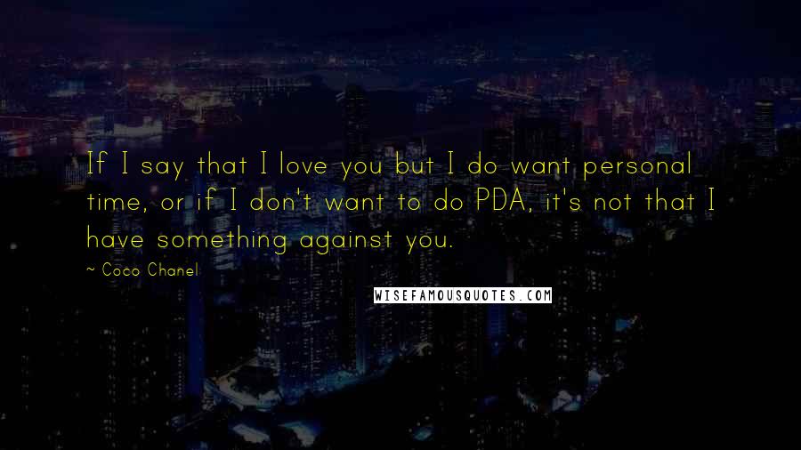 Coco Chanel Quotes: If I say that I love you but I do want personal time, or if I don't want to do PDA, it's not that I have something against you.