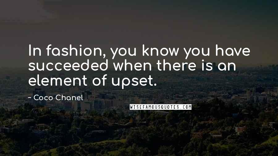 Coco Chanel Quotes: In fashion, you know you have succeeded when there is an element of upset.