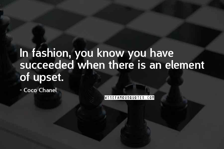 Coco Chanel Quotes: In fashion, you know you have succeeded when there is an element of upset.