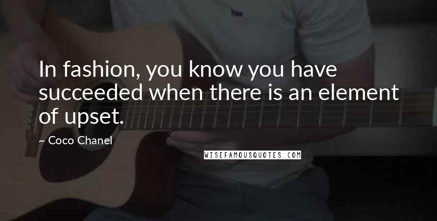 Coco Chanel Quotes: In fashion, you know you have succeeded when there is an element of upset.