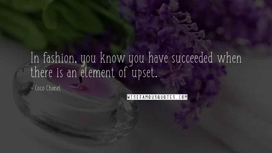 Coco Chanel Quotes: In fashion, you know you have succeeded when there is an element of upset.