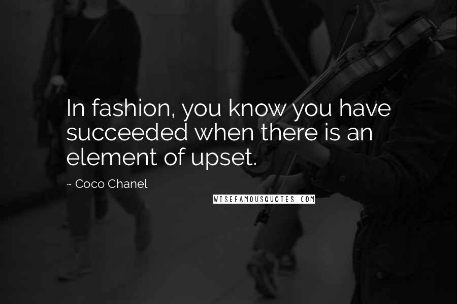 Coco Chanel Quotes: In fashion, you know you have succeeded when there is an element of upset.