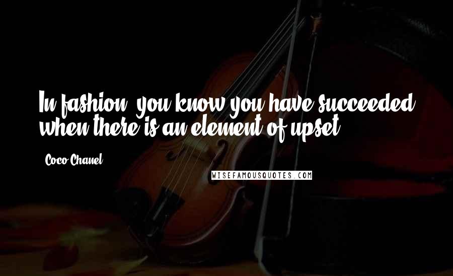 Coco Chanel Quotes: In fashion, you know you have succeeded when there is an element of upset.