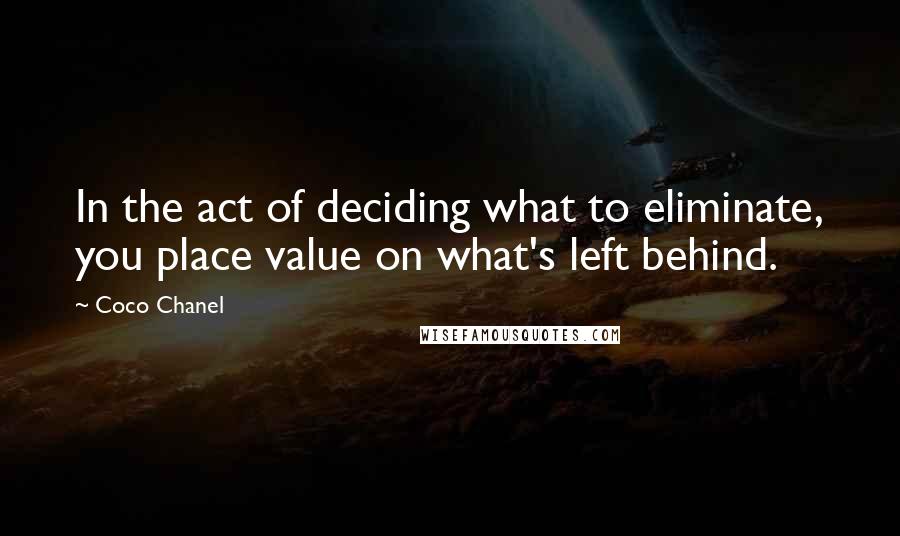 Coco Chanel Quotes: In the act of deciding what to eliminate, you place value on what's left behind.