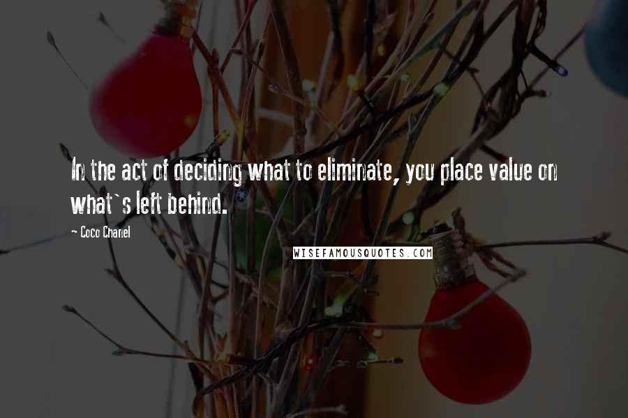 Coco Chanel Quotes: In the act of deciding what to eliminate, you place value on what's left behind.