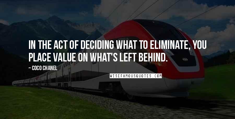 Coco Chanel Quotes: In the act of deciding what to eliminate, you place value on what's left behind.