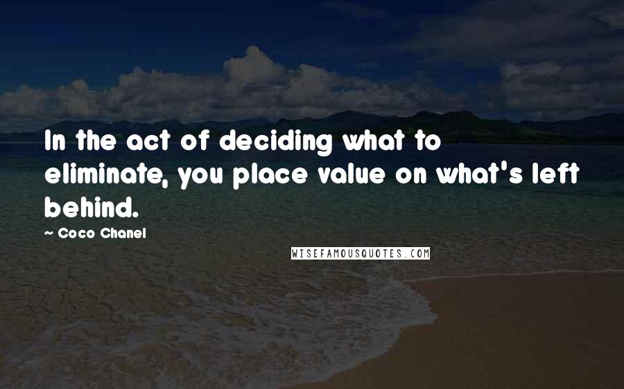 Coco Chanel Quotes: In the act of deciding what to eliminate, you place value on what's left behind.