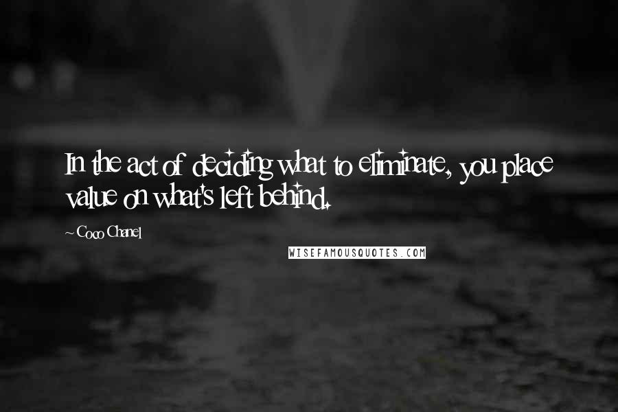 Coco Chanel Quotes: In the act of deciding what to eliminate, you place value on what's left behind.