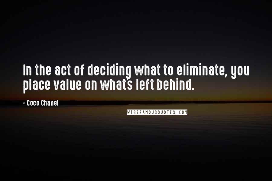 Coco Chanel Quotes: In the act of deciding what to eliminate, you place value on what's left behind.