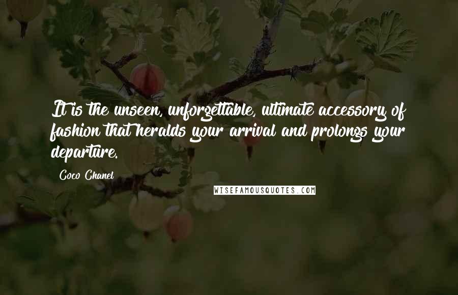 Coco Chanel Quotes: It is the unseen, unforgettable, ultimate accessory of fashion that heralds your arrival and prolongs your departure.