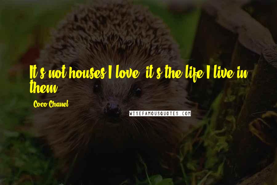 Coco Chanel Quotes: It's not houses I love, it's the life I live in them.