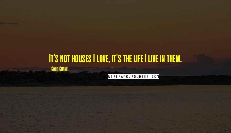 Coco Chanel Quotes: It's not houses I love, it's the life I live in them.