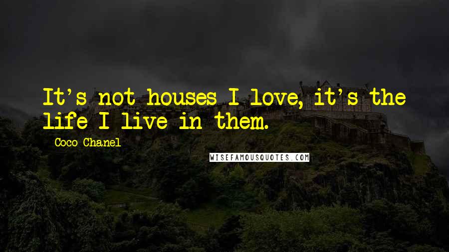 Coco Chanel Quotes: It's not houses I love, it's the life I live in them.