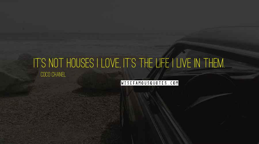 Coco Chanel Quotes: It's not houses I love, it's the life I live in them.