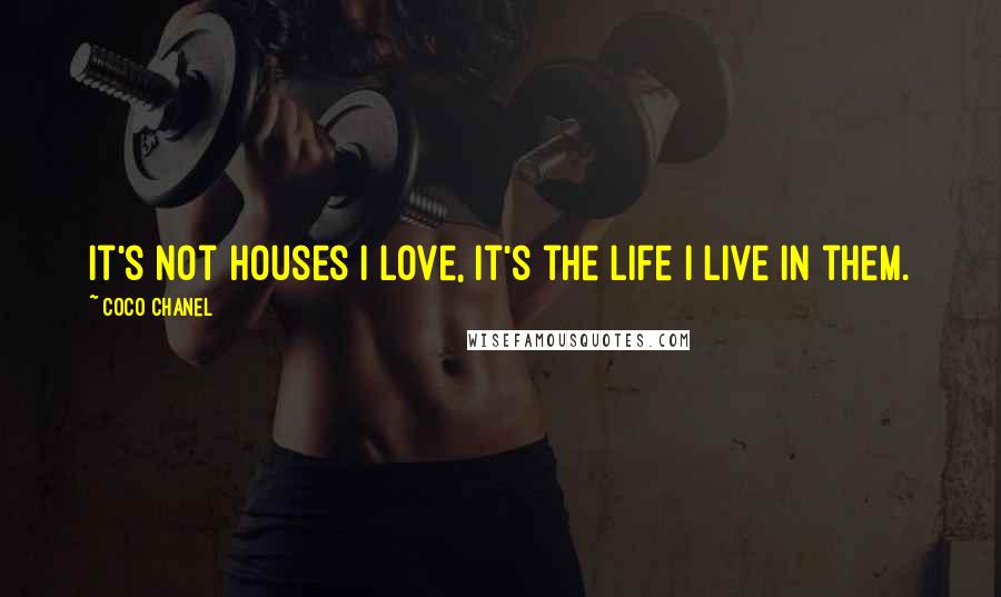 Coco Chanel Quotes: It's not houses I love, it's the life I live in them.