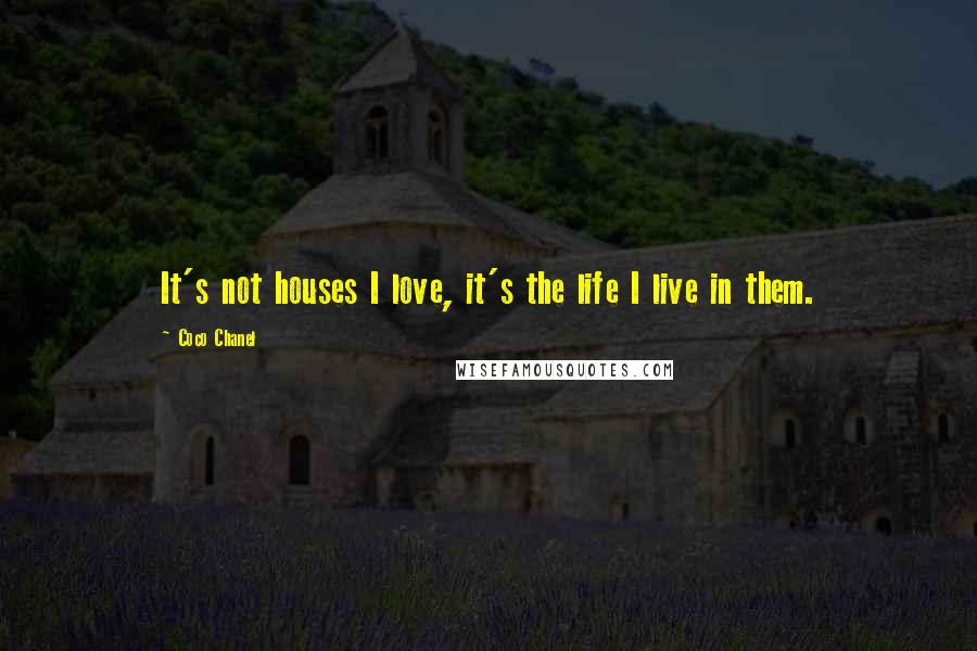 Coco Chanel Quotes: It's not houses I love, it's the life I live in them.