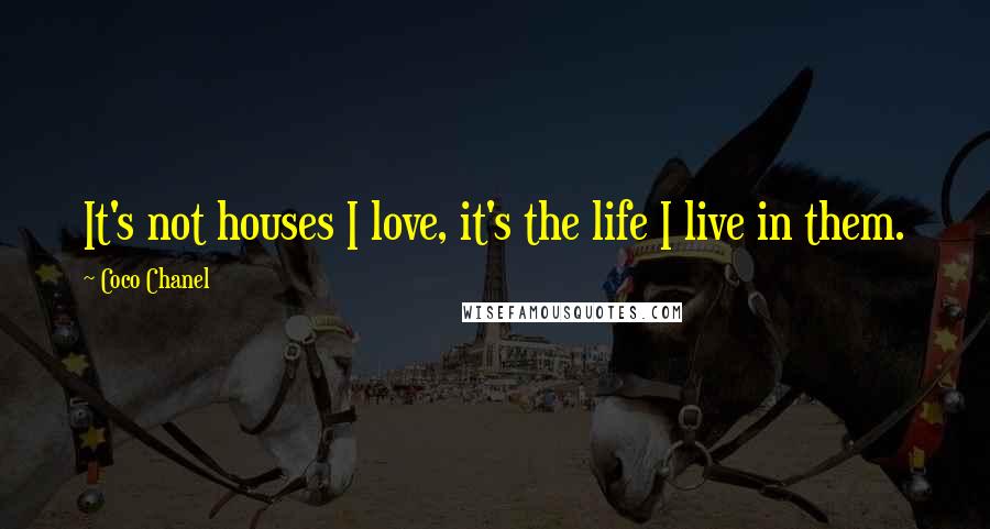 Coco Chanel Quotes: It's not houses I love, it's the life I live in them.