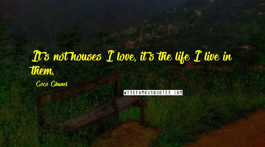 Coco Chanel Quotes: It's not houses I love, it's the life I live in them.