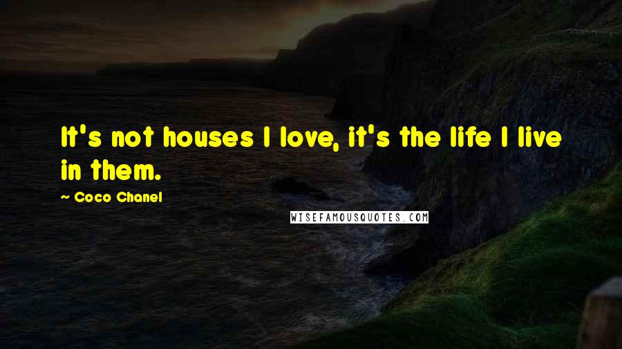 Coco Chanel Quotes: It's not houses I love, it's the life I live in them.